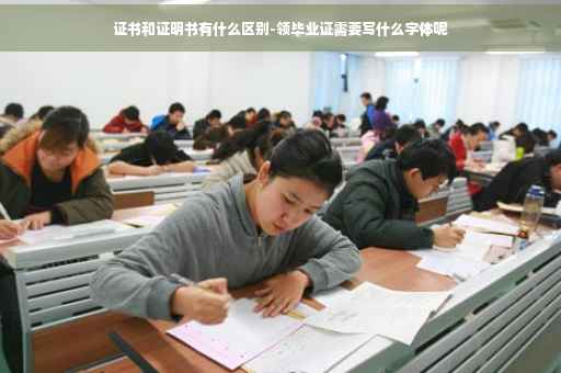 证书和证明书有什么区别-领毕业证需要写什么字体呢