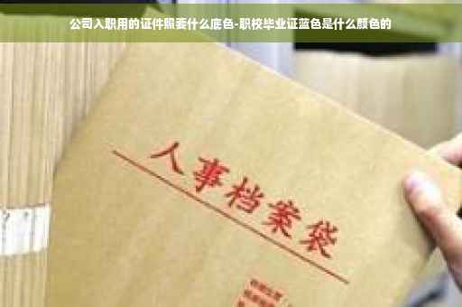 公司入职用的证件照要什么底色-职校毕业证蓝色是什么颜色的