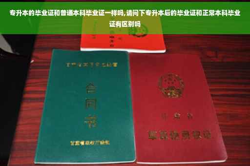 专升本的毕业证和普通本科毕业证一样吗,请问下专升本后的毕业证和正常本科毕业证有区别吗