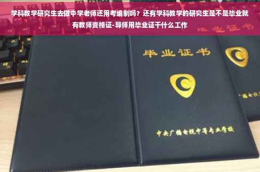 学科教学研究生去做中学老师还用考编制吗？还有学科教学的研究生是不是毕业就有教师资格证-导师用毕业证干什么工作