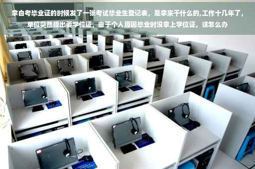 拿自考毕业证的时候发了一张考试毕业生登记表，是拿来干什么的,工作十几年了，单位突然提出要学位证，由于个人原因毕业时没拿上学位证，该怎么办