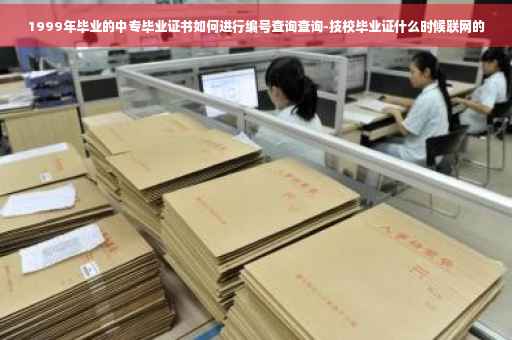 1999年毕业的中专毕业证书如何进行编号查询查询-技校毕业证什么时候联网的