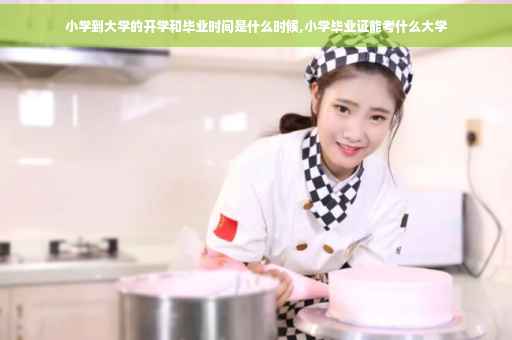 小学到大学的开学和毕业时间是什么时候,小学毕业证能考什么大学