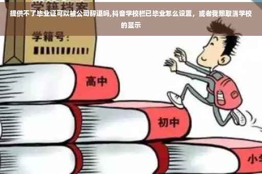 提供不了毕业证可以被公司辞退吗,抖音学校栏已毕业怎么设置，或者我想取消学校的显示