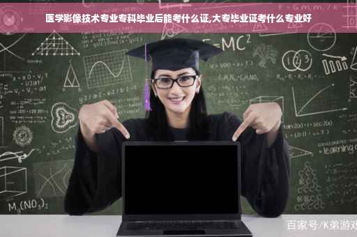 医学影像技术专业专科毕业后能考什么证,大专毕业证考什么专业好
