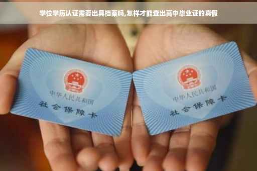 学位学历认证需要出具档案吗,怎样才能查出高中毕业证的真假