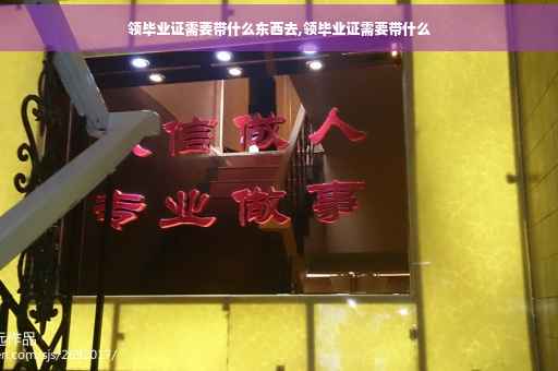 领毕业证需要带什么东西去,领毕业证需要带什么