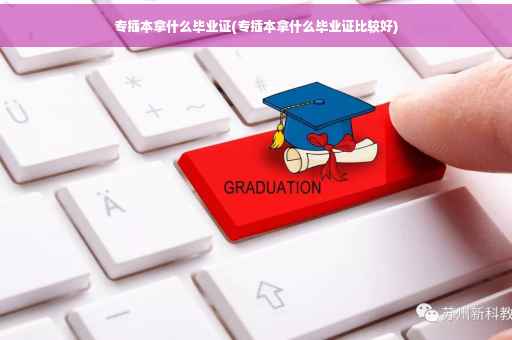 专插本拿什么毕业证(专插本拿什么毕业证比较好)