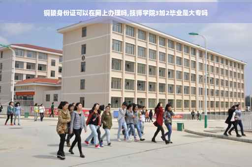 铜陵身份证可以在网上办理吗,技师学院3加2毕业是大专吗