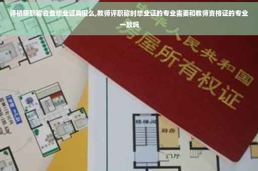 评初级职称会查毕业证真假么,教师评职称时毕业证的专业需要和教师资格证的专业一致吗