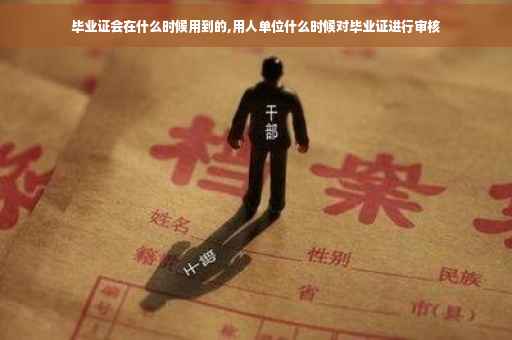 毕业证会在什么时候用到的,用人单位什么时候对毕业证进行审核