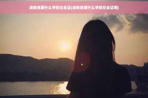 进地铁要什么学校毕业证(进地铁要什么学校毕业证呢)