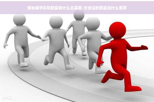 谁知道学历和职称有什么关系啊-毕业证的职称是什么意思