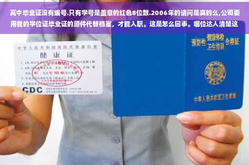 高中毕业证没有编号.只有学号是盖章的红色8位数.2006年的请问是真的么,公司要用我的学位证毕业证的原件代替档案，才能入职。这是怎么回事。哪位达人清楚这是为什么