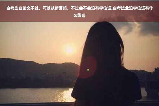 自考毕业论文不过，可以从新写吗，不过会不会没有学位证,自考毕业没学位证有什么影响