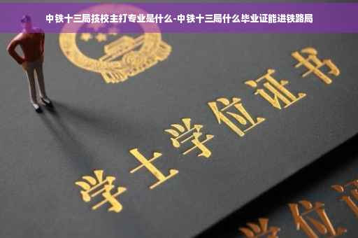 中铁十三局技校主打专业是什么-中铁十三局什么毕业证能进铁路局