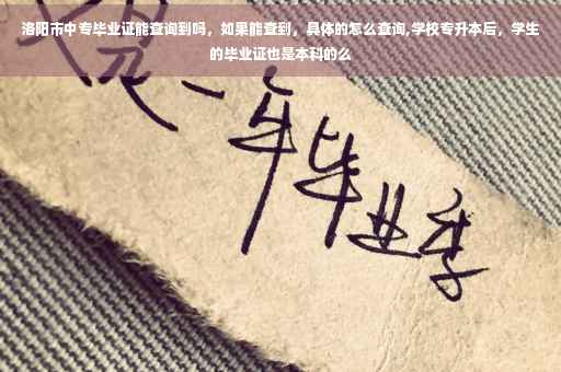 洛阳市中专毕业证能查询到吗，如果能查到，具体的怎么查询,学校专升本后，学生的毕业证也是本科的么