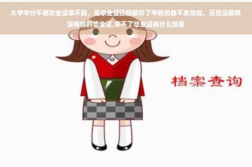 大学学分不够毕业证拿不到，是毕业证已经做好了学校扣着不发给你，还是压根就没有你的毕业证,拿不了毕业证有什么结果