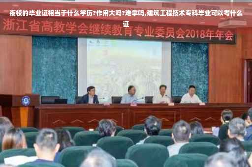 夜校的毕业证相当于什么学历?作用大吗?难拿吗,建筑工程技术专科毕业可以考什么证