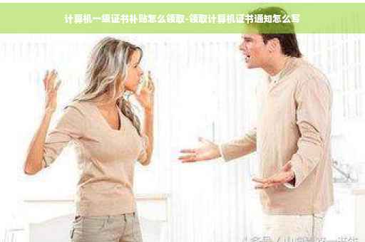 计算机一级证书补贴怎么领取-领取计算机证书通知怎么写