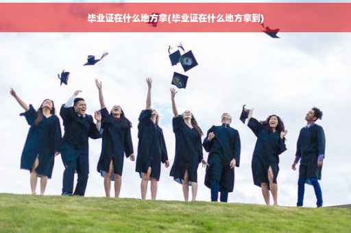 毕业证在什么地方拿(毕业证在什么地方拿到)