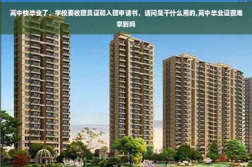高中快毕业了，学校要收团员证和入团申请书，请问是干什么用的,高中毕业证很难拿到吗