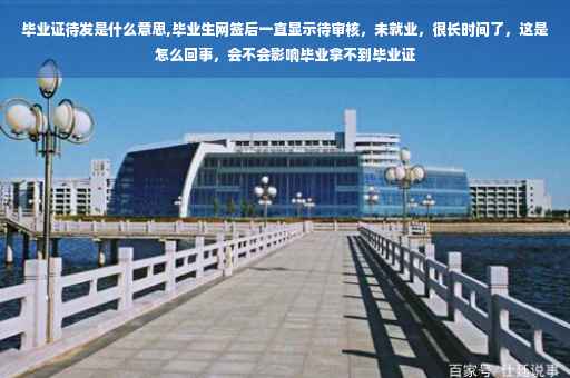 毕业证待发是什么意思,毕业生网签后一直显示待审核，未就业，很长时间了，这是怎么回事，会不会影响毕业拿不到毕业证