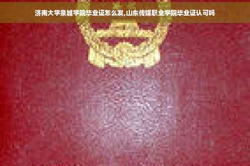 济南大学泉城学院毕业证怎么发,山东传媒职业学院毕业证认可吗