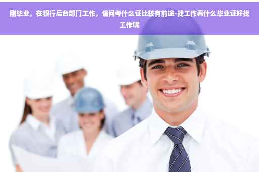 刚毕业，在银行后台部门工作，请问考什么证比较有前途-找工作看什么毕业证好找工作呢