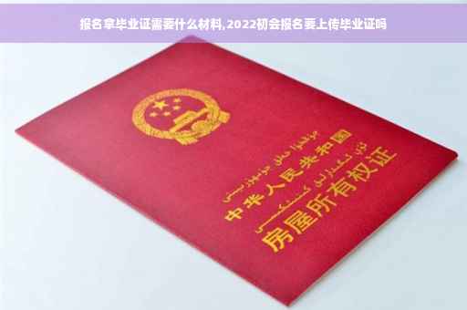 报名拿毕业证需要什么材料,2022初会报名要上传毕业证吗