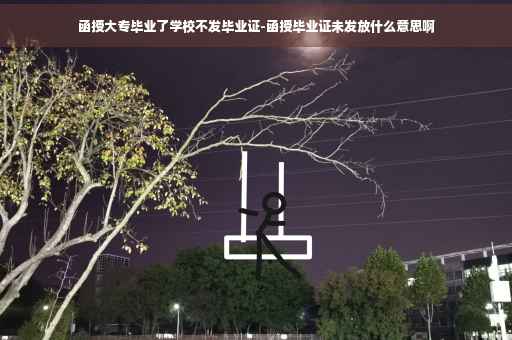 函授大专毕业了学校不发毕业证-函授毕业证未发放什么意思啊