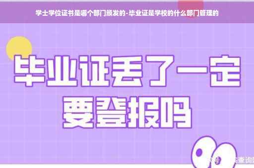 学士学位证书是哪个部门颁发的-毕业证是学校的什么部门管理的