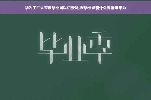 华为工厂大专没毕业可以进去吗,没毕业证有什么办法进华为