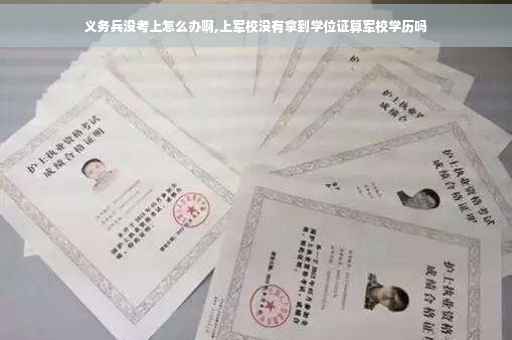 义务兵没考上怎么办啊,上军校没有拿到学位证算军校学历吗