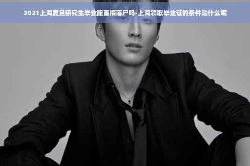2021上海复旦研究生毕业能直接落户吗-上海领取毕业证的条件是什么呢