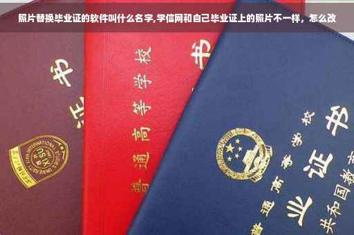 照片替换毕业证的软件叫什么名字,学信网和自己毕业证上的照片不一样，怎么改