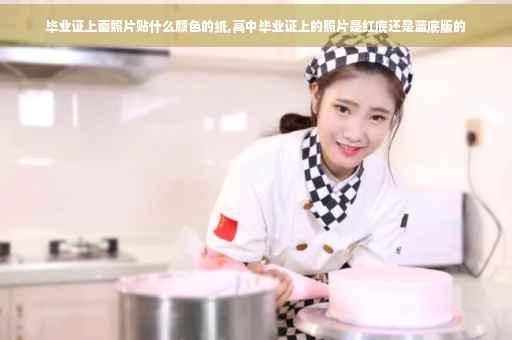 毕业证上面照片贴什么颜色的纸,高中毕业证上的照片是红底还是蓝底版的