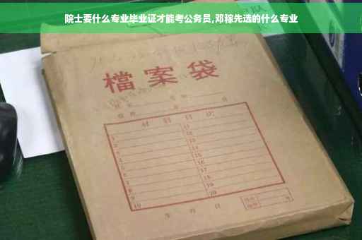 院士要什么专业毕业证才能考公务员,邓稼先选的什么专业