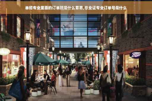 单招专业里面的订单班是什么意思,毕业证专业订单号是什么