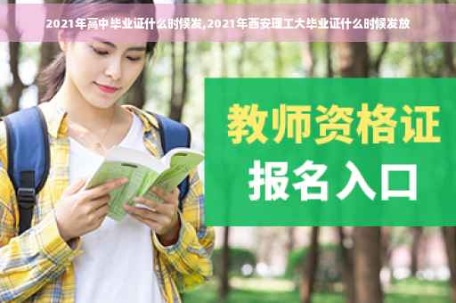 2021年高中毕业证什么时候发,2021年西安理工大毕业证什么时候发放