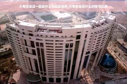 大专毕业证一般由什么时间发放的,大专毕业证什么时候可以得