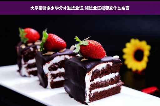 大学要修多少学分才发毕业证,领毕业证需要交什么东西