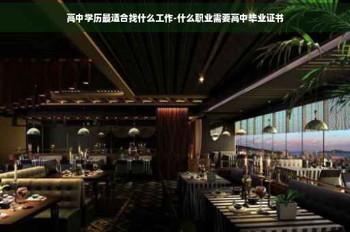 高中学历最适合找什么工作-什么职业需要高中毕业证书