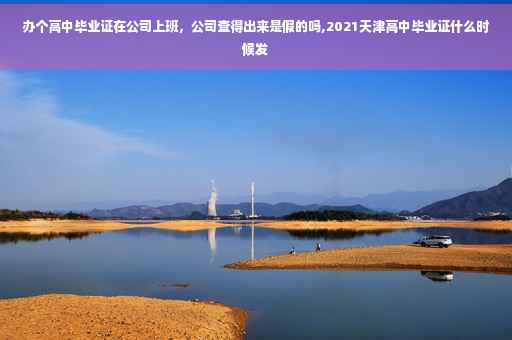 办个高中毕业证在公司上班，公司查得出来是假的吗,2021天津高中毕业证什么时候发