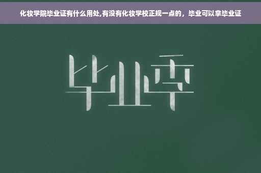 化妆学院毕业证有什么用处,有没有化妆学校正规一点的，毕业可以拿毕业证