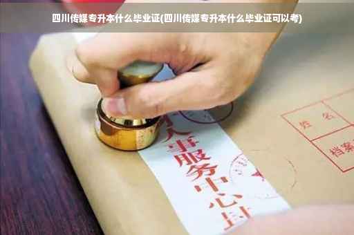 四川传媒专升本什么毕业证(四川传媒专升本什么毕业证可以考)