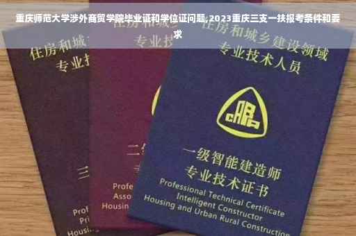 重庆师范大学涉外商贸学院毕业证和学位证问题,2023重庆三支一扶报考条件和要求