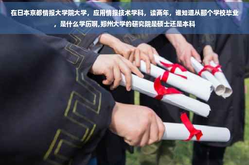 在日本京都情报大学院大学，应用情报技术学科，读两年，谁知道从那个学校毕业，是什么学历啊,郑州大学的研究院是硕士还是本科