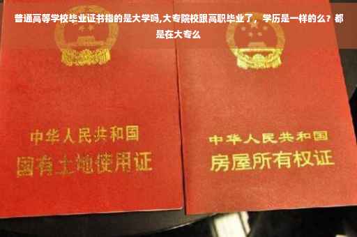 普通高等学校毕业证书指的是大学吗,大专院校跟高职毕业了，学历是一样的么？都是在大专么