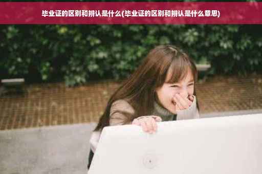 毕业证的区别和辨认是什么(毕业证的区别和辨认是什么意思)